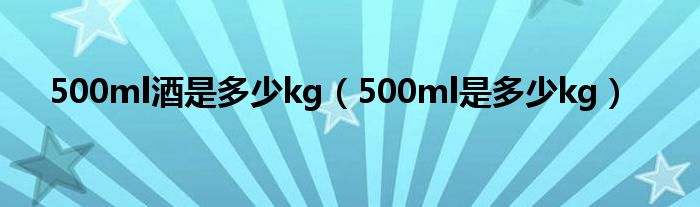 500ml酒是多少kg（500ml是多少kg）