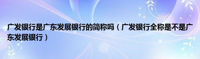 广发银行是广东发展银行的简称吗（广发银行全称是不是广东发展银行）