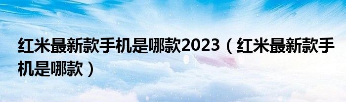 红米最新款手机是哪款2023（红米最新款手机是哪款）