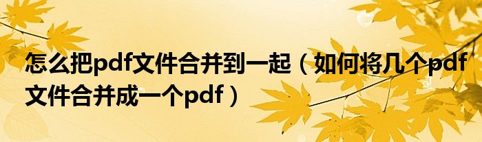 怎么把pdf文件合并到一起（如何将几个pdf文件合并成一个pdf）