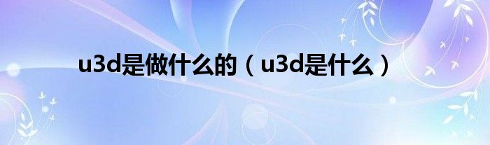 u3d是做什么的（u3d是什么）