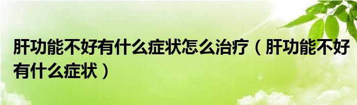 肝功能不好有什么症状怎么治疗（肝功能不好有什么症状）