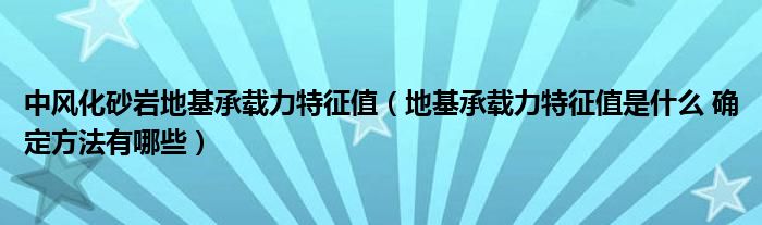 中风化砂岩地基承载力特征值（地基承载力特征值是什么 确定方法有哪些）