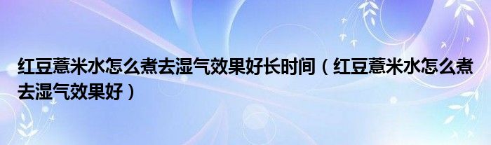 红豆薏米水怎么煮去湿气效果好长时间（红豆薏米水怎么煮去湿气效果好）