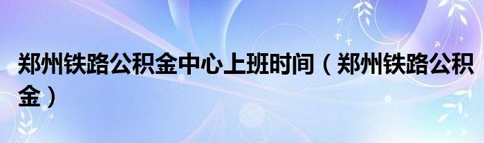 郑州铁路公积金中心上班时间（郑州铁路公积金）