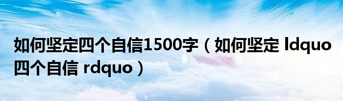 如何坚定四个自信1500字（如何坚定 ldquo 四个自信 rdquo）