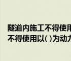 隧道内施工不得使用以什么为动力的机械设备（隧道内施工不得使用以( )为动力的机械设备）