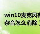 win10麦克风有刺耳的声音（win10麦克风有杂音怎么消除）