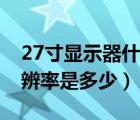 27寸显示器什么分辨率（27寸显示器最佳分辨率是多少）