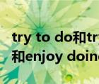 try to do和try doing的区别（enjoy to do和enjoy doing）