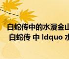 白蛇传中的水漫金山发生在什么地方（1  我国著名神话传说 白蛇传 中 ldquo 水漫金山 rdquo 的故事发生在( )_360）