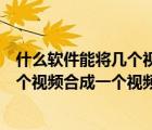 什么软件能将几个视频完整做成一个（用什么软件可以将几个视频合成一个视频这几个）