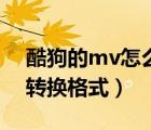 酷狗的mv怎么转换视频格式（酷狗mv怎么转换格式）