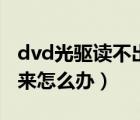 dvd光驱读不出光盘怎么办（dvd光盘读不出来怎么办）