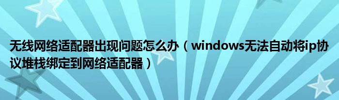 无线网络适配器出现问题怎么办（windows无法自动将ip协议堆栈绑定到网络适配器）