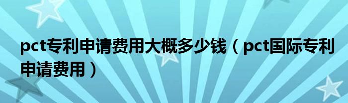 pct专利申请费用大概多少钱（pct国际专利申请费用）