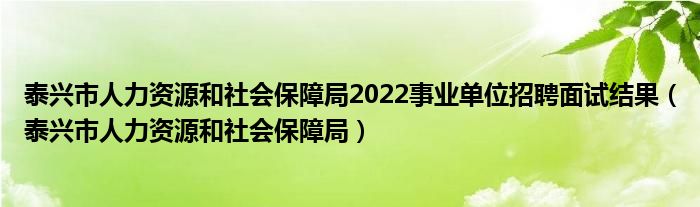 泰兴市人力资源和社会保障局2022事业单位招聘面试结果（泰兴市人力资源和社会保障局）