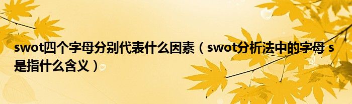 swot四个字母分别代表什么因素（swot分析法中的字母 s 是指什么含义）