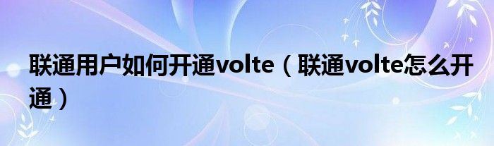 联通用户如何开通volte（联通volte怎么开通）