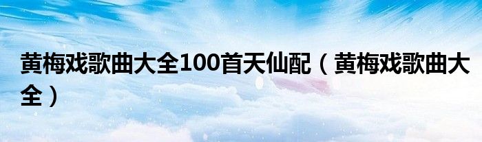 黄梅戏歌曲大全100首天仙配（黄梅戏歌曲大全）