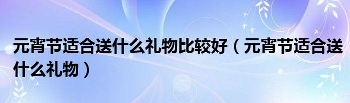 元宵节适合送什么礼物比较好（元宵节适合送什么礼物）