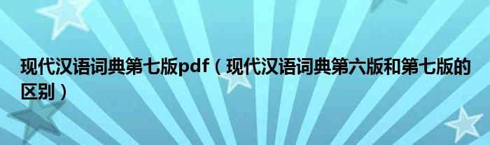 现代汉语词典第七版pdf（现代汉语词典第六版和第七版的区别）