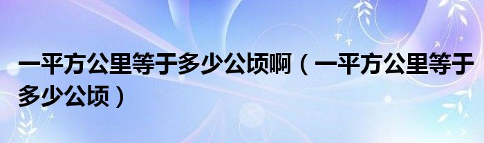 一平方公里等于多少公顷啊（一平方公里等于多少公顷）