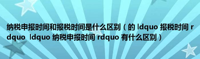 纳税申报时间和报税时间是什么区别（的 ldquo 报税时间 rdquo  ldquo 纳税申报时间 rdquo 有什么区别）