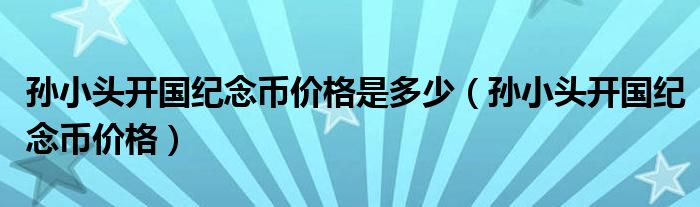 孙小头开国纪念币价格是多少（孙小头开国纪念币价格）