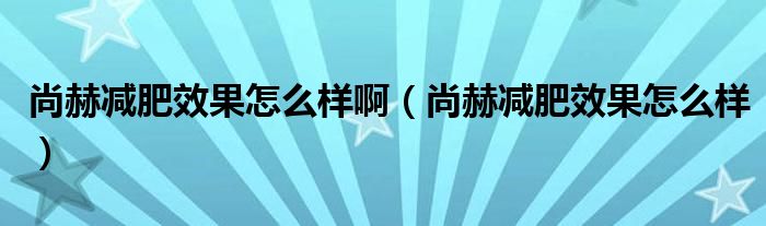 尚赫减肥效果怎么样啊（尚赫减肥效果怎么样）