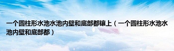 一个圆柱形水池水池内壁和底部都镶上（一个圆柱形水池水池内壁和底部都）