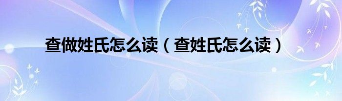 查做姓氏怎么读（查姓氏怎么读）