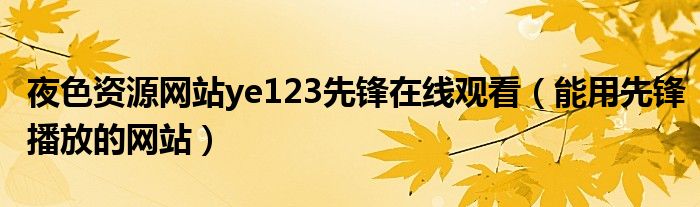 夜色资源网站ye123先锋在线观看（能用先锋播放的网站）