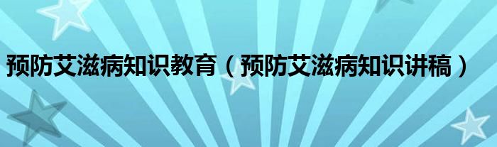 预防艾滋病知识教育（预防艾滋病知识讲稿）