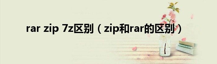 rar zip 7z区别（zip和rar的区别）