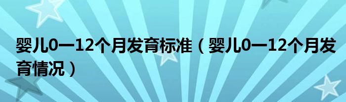 婴儿0一12个月发育标准（婴儿0一12个月发育情况）