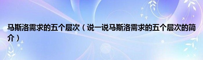 马斯洛需求的五个层次（说一说马斯洛需求的五个层次的简介）