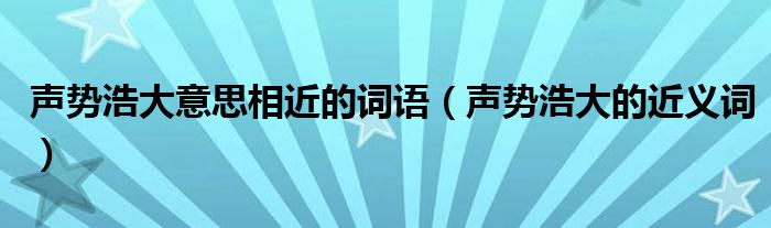 声势浩大意思相近的词语（声势浩大的近义词）