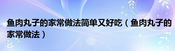 鱼肉丸子的家常做法简单又好吃（鱼肉丸子的家常做法）