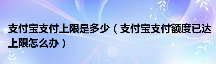 支付宝支付上限是多少（支付宝支付额度已达上限怎么办）