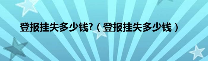 登报挂失多少钱?（登报挂失多少钱）