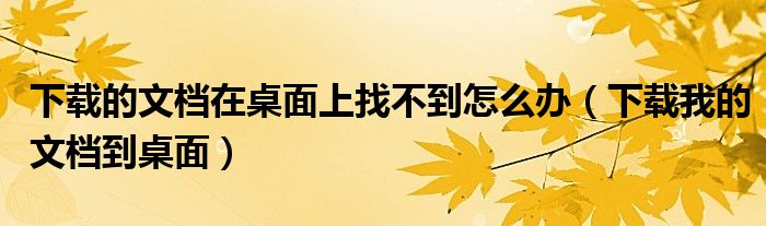 下载的文档在桌面上找不到怎么办（下载我的文档到桌面）