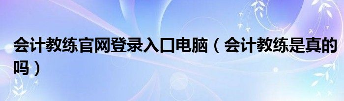 会计教练官网登录入口电脑（会计教练是真的吗）