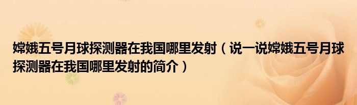 嫦娥五号月球探测器在我国哪里发射（说一说嫦娥五号月球探测器在我国哪里发射的简介）