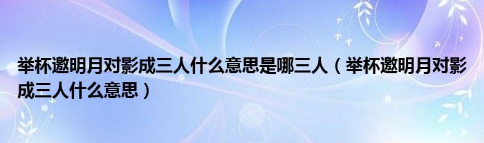 举杯邀明月对影成三人什么意思是哪三人（举杯邀明月对影成三人什么意思）