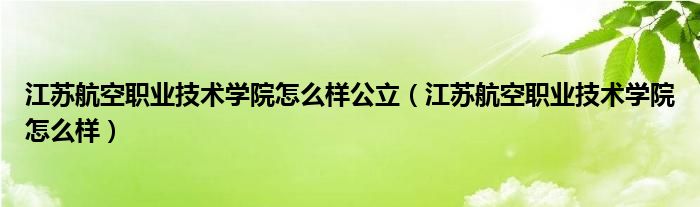 江苏航空职业技术学院怎么样公立（江苏航空职业技术学院怎么样）