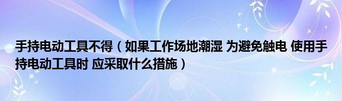 手持电动工具不得（如果工作场地潮湿 为避免触电 使用手持电动工具时 应采取什么措施）