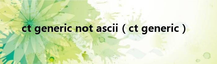 ct generic not ascii（ct generic）