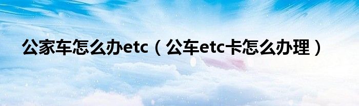 公家车怎么办etc（公车etc卡怎么办理）