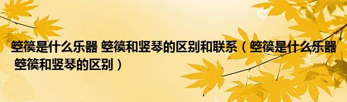 箜篌是什么乐器 箜篌和竖琴的区别和联系（箜篌是什么乐器 箜篌和竖琴的区别）